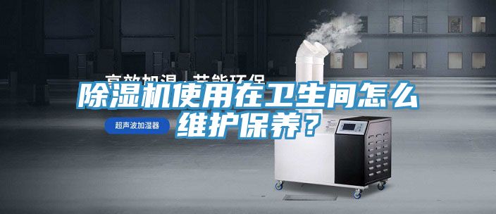 除濕機使用在衛(wèi)生間怎么維護保養(yǎng)？
