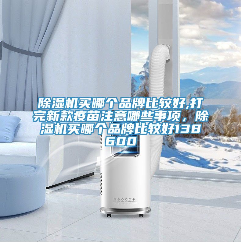 除濕機買哪個品牌比較好,打完新款疫苗注意哪些事項，除濕機買哪個品牌比較好138600