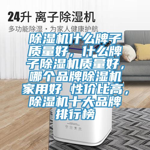 除濕機什么牌子質(zhì)量好，什么牌子除濕機質(zhì)量好，哪個品牌除濕機家用好 性價比高，除濕機十大品牌排行榜