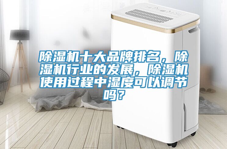 除濕機(jī)十大品牌排名，除濕機(jī)行業(yè)的發(fā)展，除濕機(jī)使用過程中濕度可以調(diào)節(jié)嗎？