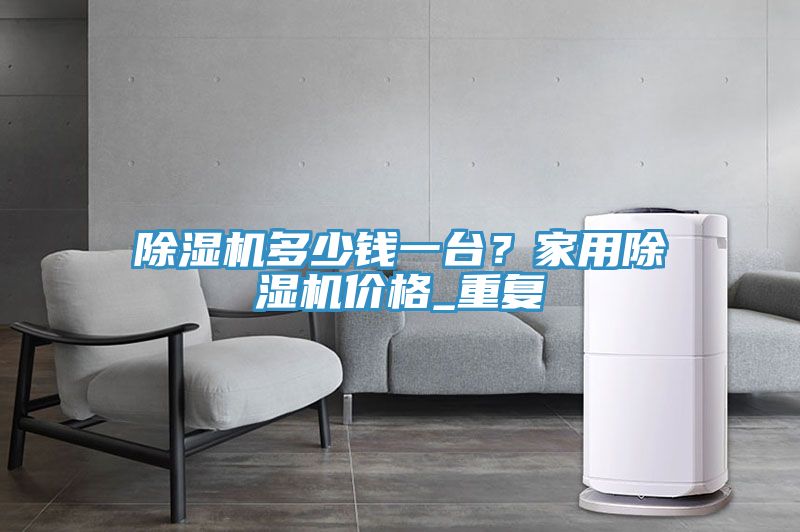 除濕機多少錢一臺？家用除濕機價格_重復(fù)